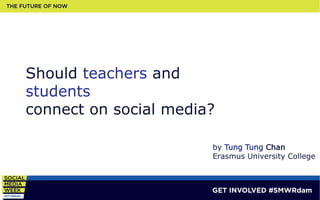 GET INVOLVED #SMWRdam 
Should teachers and 
students 
connect on social media? 
by Tung Tung Chan 
Erasmus University College 
 
