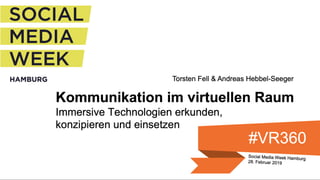 Kommunikation im virtuellen Raum
Immersive Technologien erkunden,
konzipieren und einsetzen
Social Media Week Hamburg
28. Februar 2019
Torsten Fell & Andreas Hebbel-Seeger
#VR360
 