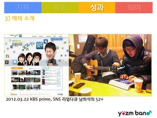 성과
3) 매체 소개

2012.03.22 KBS prime, SNS 리얼다큐 남희석의 52+

 