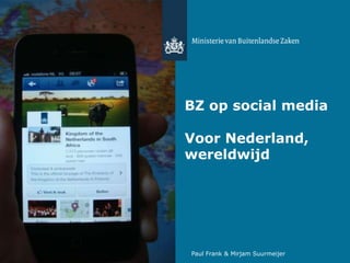 BZ op social media 
Voor Nederland, 
wereldwijd 
Paul Frank & Mirjam Suurmeijer 
 