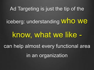 Ad Targeting is just the tip of the
iceberg: understanding who we
know, what we like -
can help almost every functional ar...