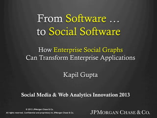 From Software …
to Social Software
How Enterprise Social Graphs
Can Transform Enterprise Applications
Kapil Gupta
Social Media & Web Analytics Innovation 2013
© 2013 JPMorgan Chase & Co.
All rights reserved. Confidential and proprietary to JPMorgan Chase & Co.
 