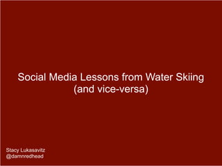 Social Media Lessons from Water Skiing
               (and vice-versa)




Stacy Lukasavitz
@damnredhead
 