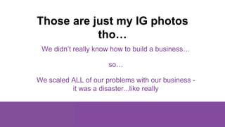 Those are just my IG photos
tho…
We didn’t really know how to build a business…
so…
We scaled ALL of our problems with our...