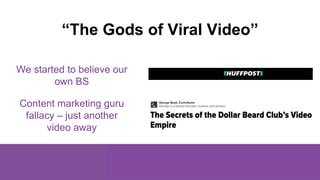 “The Gods of Viral Video”
We started to believe our
own BS
Content marketing guru
fallacy – just another
video away
 