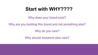 Why does your brand exist?
Why are you building this brand and not something else?
Why do you care?
Why should someone els...