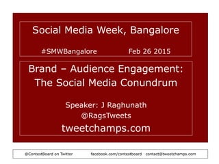 Social Media Week, Bangalore
#SMWBangalore Feb 26 2015
Brand – Audience Engagement:
The Social Media Conundrum
Speaker: J Raghunath
@RagsTweets
tweetchamps.com
@ContestBoard on Twitter facebook.com/contestboard contact@tweetchamps.com
 