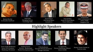 Mahesh Murthy
Co-Founder, SeedFund
Harish Bijoor
CEO, Harish Bijoor
Consults Inc
Suhel Seth
Managing Partner,
Counselage India
Samar Singh Sheikhawat
Senior Vice President -
Marketing, UB Limited
Sean Gardner
Forbes #1 Social Media
Power Influencer
Sandeep Aurora
DIrector - Marketing &
Market Development, Intel
P. Krishnakumar
Executive Director & General
Manager, Dell India
A L Jagannath
Director Marketing, VMware
India & SAARC
Highlight Speakers
Runner. Cyclist. Teacher at
Teach for India
B Dayananda
Addi. Commissioner of
Police, Traffic,
Bangalore City
 