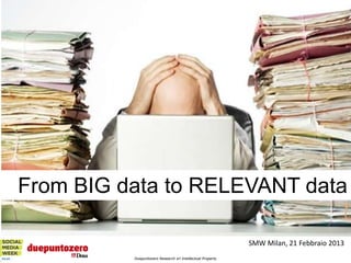 From BIG data to RELEVANT data

                                                            SMW Milan, 21 Febbraio 2013
          Duepuntozero Research srl Intellectual Property
                                                                                  1
 