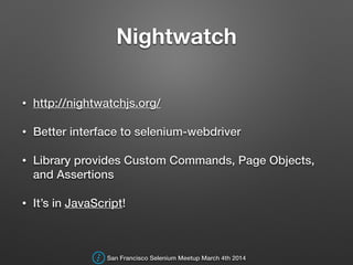 Nightwatch
• http://nightwatchjs.org/
• Better interface to selenium-webdriver
• Library provides Custom Commands, Page Objects,
and Assertions
• It’s in JavaScript!
San Francisco Selenium Meetup March 4th 2014
 