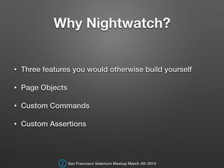 Why Nightwatch?
• Three features you would otherwise build yourself
• Page Objects
• Custom Commands
• Custom Assertions
San Francisco Selenium Meetup March 4th 2014
 