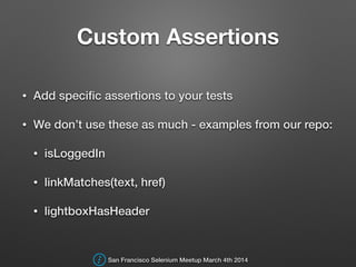 Custom Assertions
• Add speciﬁc assertions to your tests
• We don’t use these as much - examples from our repo:
• isLoggedIn
• linkMatches(text, href)
• lightboxHasHeader
San Francisco Selenium Meetup March 4th 2014
 