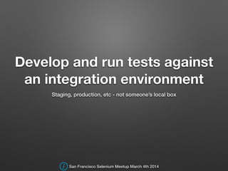 Develop and run tests against
an integration environment
Staging, production, etc - not someone’s local box
San Francisco Selenium Meetup March 4th 2014
 