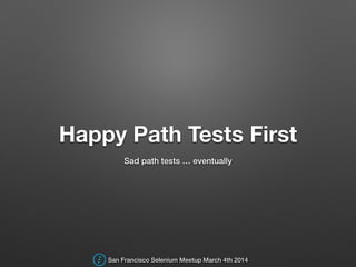 Happy Path Tests First
Sad path tests … eventually
San Francisco Selenium Meetup March 4th 2014
 