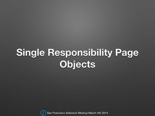 Single Responsibility Page
Objects
San Francisco Selenium Meetup March 4th 2014
 