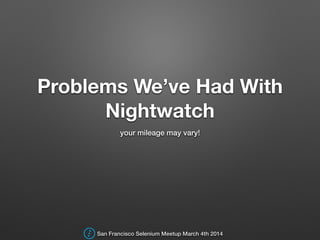 Problems We’ve Had With
Nightwatch
your mileage may vary!
San Francisco Selenium Meetup March 4th 2014
 