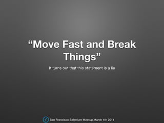 “Move Fast and Break
Things”
It turns out that this statement is a lie
San Francisco Selenium Meetup March 4th 2014
 