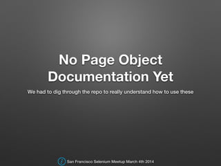 No Page Object
Documentation Yet
We had to dig through the repo to really understand how to use these
San Francisco Selenium Meetup March 4th 2014
 