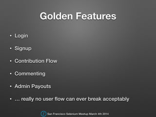 Golden Features
• Login
• Signup
• Contribution Flow
• Commenting
• Admin Payouts
• … really no user ﬂow can ever break acceptably
San Francisco Selenium Meetup March 4th 2014
 