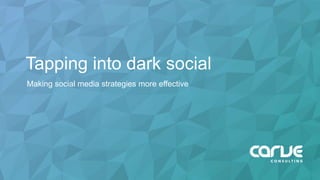 Tapping into dark social
Making social media strategies more effective
 