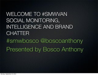 WELCOME TO #SMWVAN
         SOCIAL MONITORING,
         INTELLIGENCE AND BRAND
         CHATTER
         #smwbosco @boscoanthony
         Presented by Bosco Anthony


Monday, September 24, 2012
 