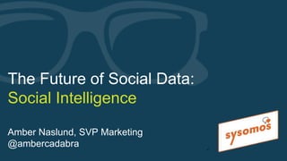 The Future of Social Data:
Social Intelligence
Amber Naslund, SVP Marketing
@ambercadabra ●1
 