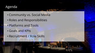 • Community vs. Social Media
• Roles and Responsibilities
• Platforms and Tools
• Goals and KPIs
• Recruitment / Role Skills
Agenda
 