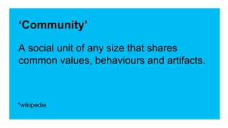 ‘Community’
A social unit of any size that shares
common values, behaviours and artifacts.
*wikipedia
 