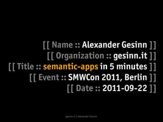 [[ Name :: Alexander Gesinn ]]
             [[ Organization :: gesinn.it ]]
[[ Title :: semantic-apps in 5 minutes ]]
       [[ Event :: SMWCon 2011, Berlin ]]
                  [[ Date :: 2011-09-22 ]]

                 gesinn.it | Alexander Gesinn
 