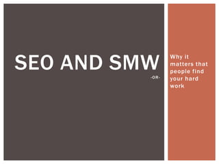 SEO AND SMW      Why it
                 matters that
                 people find
          -OR-   your hard
                 work
 
