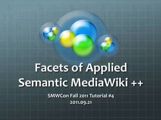 Facets of Applied Semantic MediaWiki ++,[object Object],SMWCon Fall 2011 Tutorial #4,[object Object],2011.09.21,[object Object]