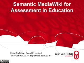 Semantic MediaWiki for
Assessment in Education
Lloyd Rutledge, Open Universiteit
SMWCon Fall 2016, September 29th, 2016
 