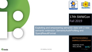 Exploiting and empowering semantic data with 2 new
semantic extension: SemanticAuthProfiling and
SparqlResultFormat
17th SMWCon
Fall 2019
September 25-27,
Paris, UIC HQ
MATTEO BUSANELLI
GABRIELE CORNACCHIA
17th SMWCon Fall 2019 1
 