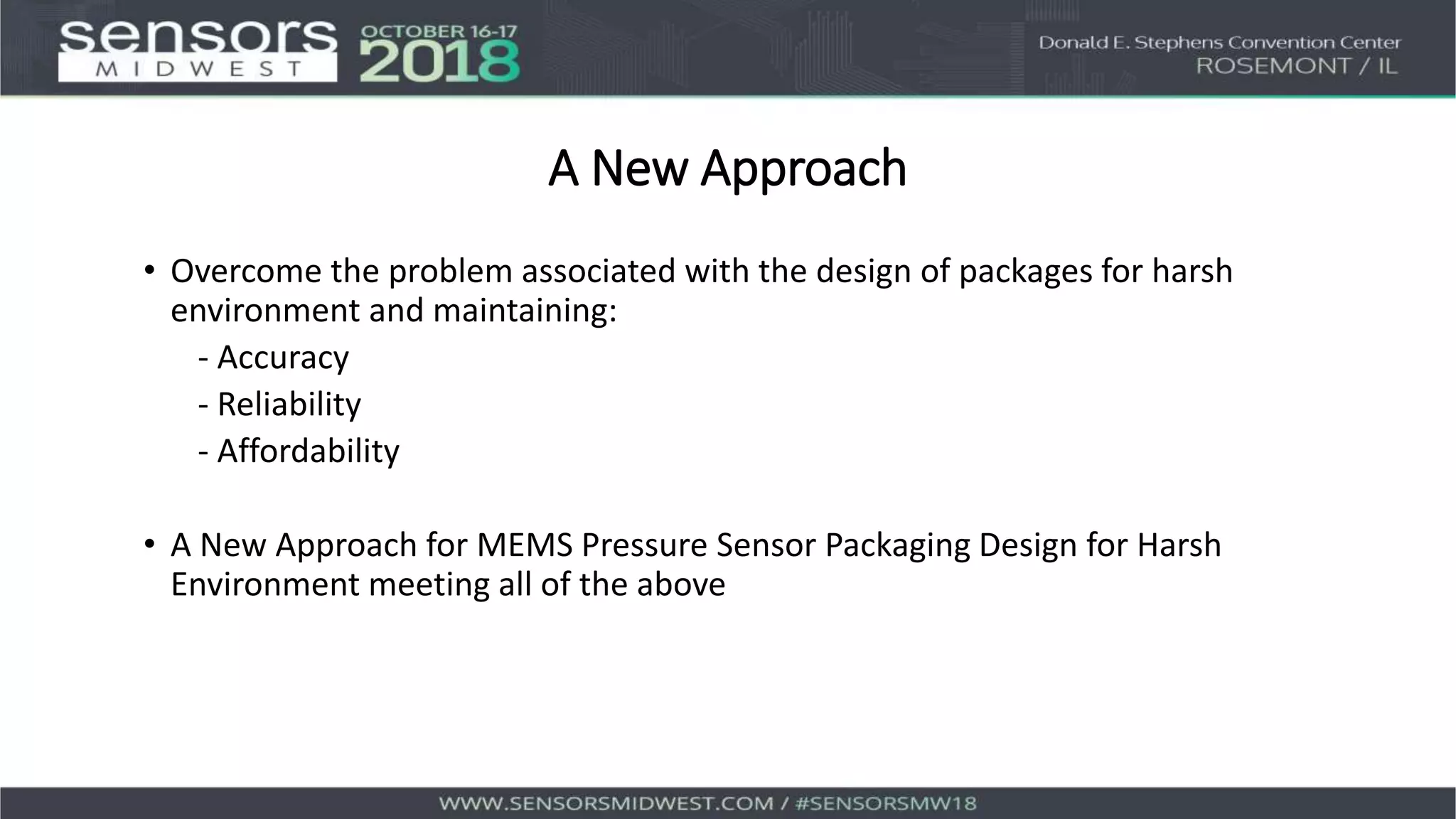 A New Approach
• Overcome the problem associated with the design of packages for harsh
environment and maintaining:
- Accuracy
- Reliability
- Affordability
• A New Approach for MEMS Pressure Sensor Packaging Design for Harsh
Environment meeting all of the above
 