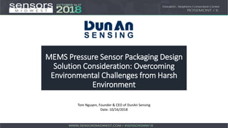 MEMS Pressure Sensor Packaging Design
Solution Consideration: Overcoming
Environmental Challenges from Harsh
Environment
Tom Nguyen, Founder & CEO of DunAn Sensing
Date: 10/16/2018
 