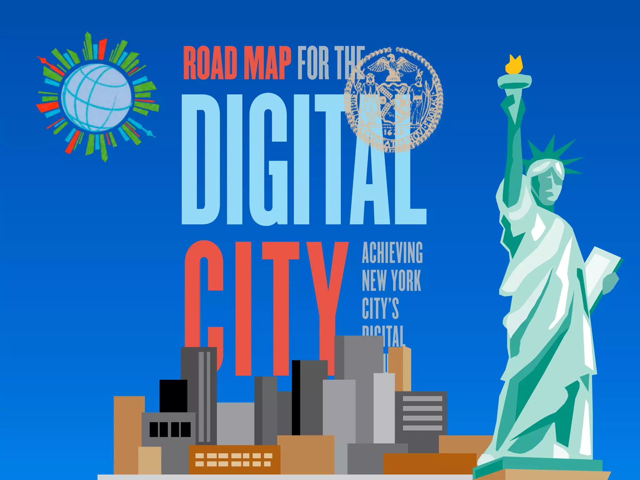 ROAD MAP FOR THE


DIGITAL
CITY
                                           ACHIEVING
                                           NEW YORK
                                           CITY’S
                                           DIGITAL
                                           FUTURE
      the city of new york • spring 2011
 