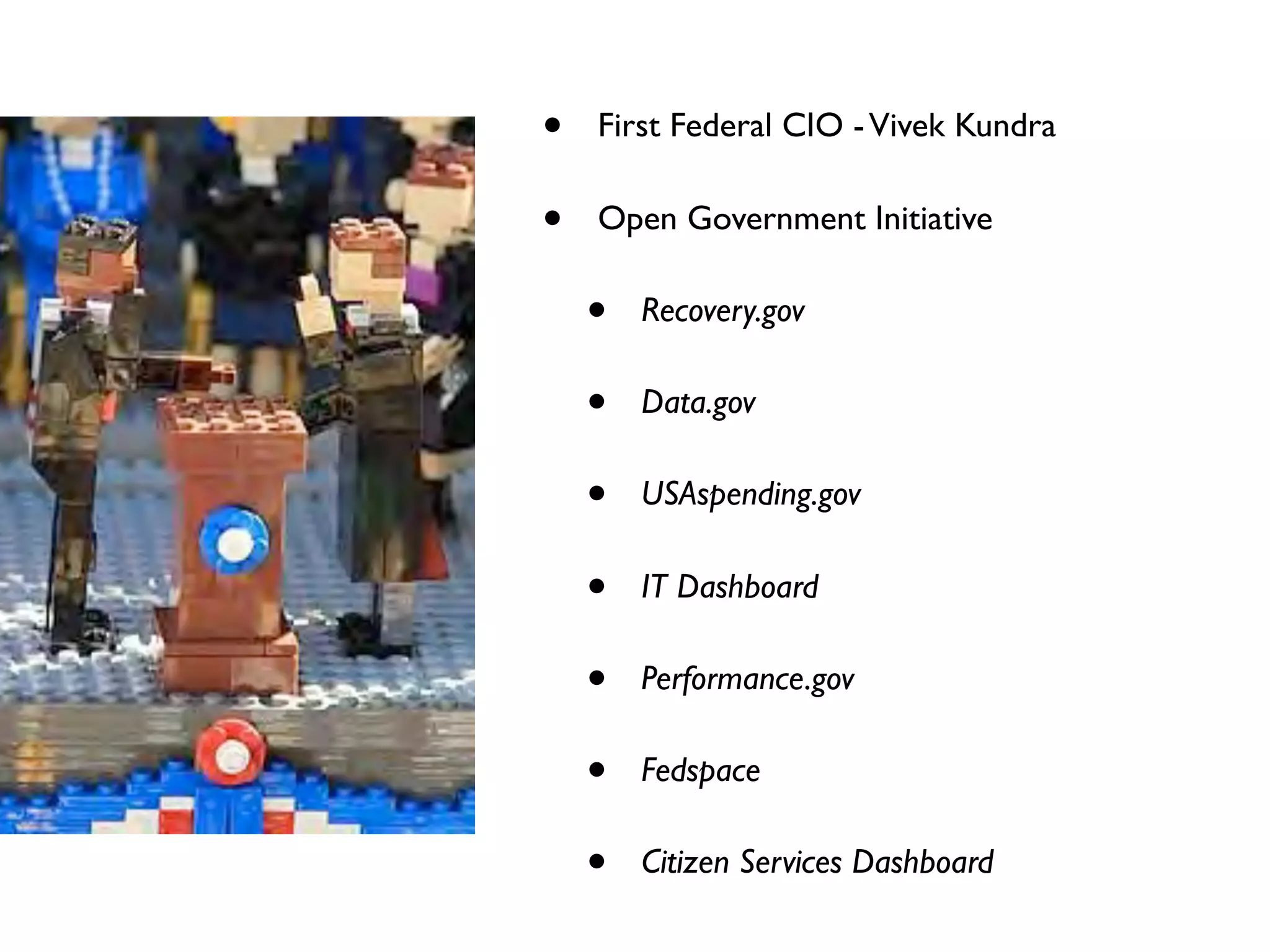 •   First Federal CIO - Vivek Kundra

•   Open Government Initiative

    •   Recovery.gov

    •   Data.gov

    •   USAspending.gov

    •   IT Dashboard

    •   Performance.gov

    •   Fedspace

    •   Citizen Services Dashboard
 