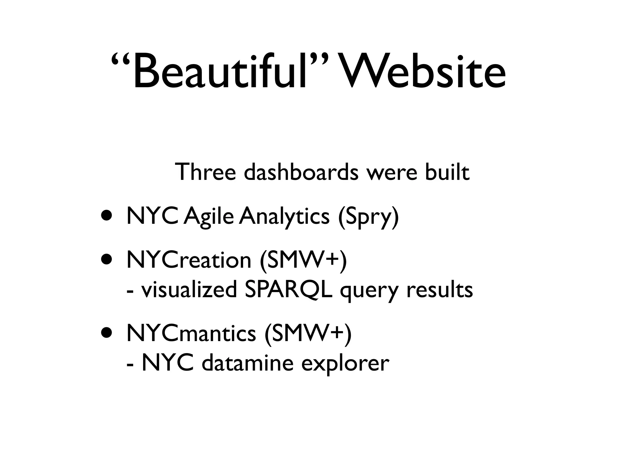 “Beautiful” Website
       Three dashboards were built
• NYC Agile Analytics (Spry)
• NYCreation (SMW+)
  - visualized SPARQL query results
• NYCmantics (SMW+)
  - NYC datamine explorer
 