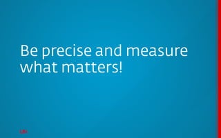Be precise and measure
what matters!
 
