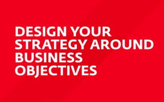 DESIGN YOUR
STRATEGY AROUND
BUSINESS
OBJECTIVES
 