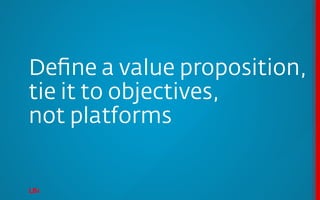 Deﬁne a value proposition,
tie it to objectives,
not platforms
 