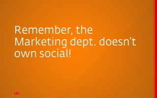 Remember, the
Marketing dept. doesn’t
own social!
 
