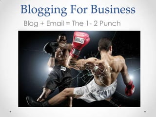 Blogging For Business
Blog + Email = The 1- 2 Punch
 