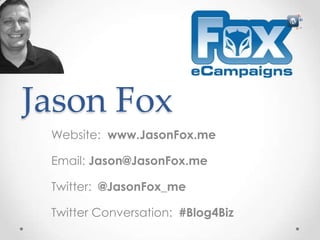 Jason Fox
 Website: www.JasonFox.me

 Email: Jason@JasonFox.me

 Twitter: @JasonFox_me

 Twitter Conversation: #Blog4Biz
 
