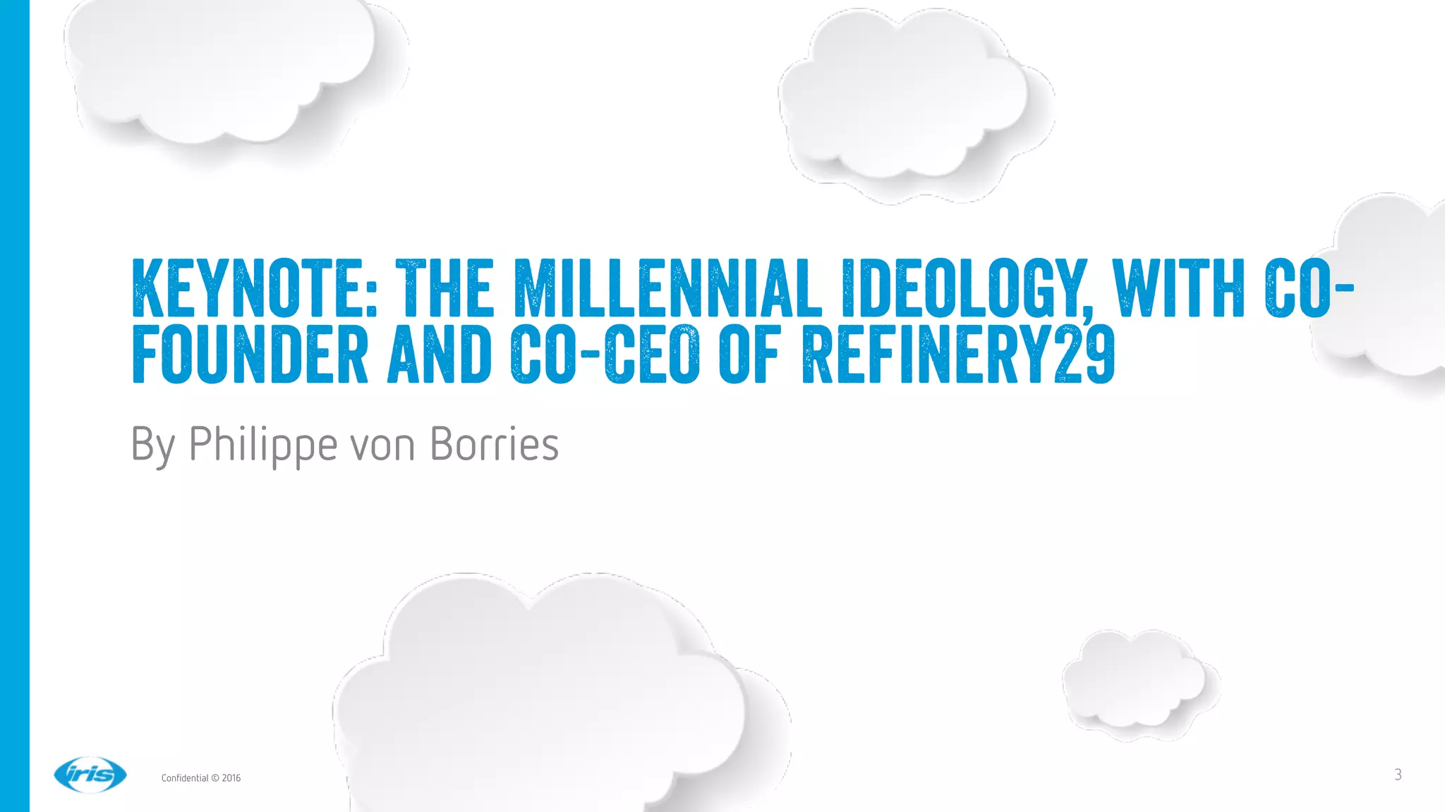 3
3
Conﬁdential © 2016
Keynote: The Millennial Ideology, with Co-
founder and Co-CEO of Refinery29
By Philippe von Borries
 