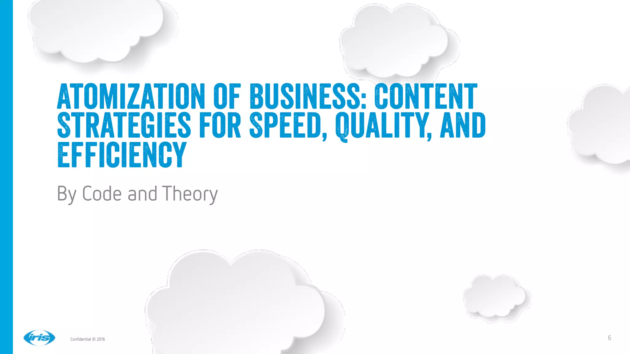 6
6
Conﬁdential © 2016
Atomization of Business: Content
Strategies for Speed, Quality, and
Efficiency
By Code and Theory 
 