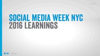 1
1
Conﬁdential © 2016
3/2/16
3/2/16
Social Media Week NYC
2016 Learnings
 