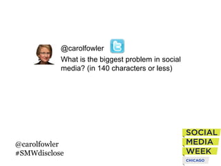 What is the biggest problem in social
media? (in 140 characters or less)
@carolfowler
@carolfowler
#SMWdisclose
 