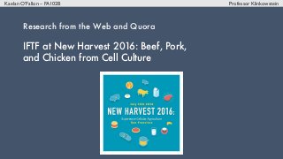 Kaelan O’Fallon – FA102B Professor Klinkowstein
Research from the Web and Quora
IFTF at New Harvest 2016: Beef, Pork,
and Chicken from Cell Culture
 