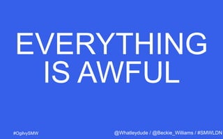 #OgilvySMW
EVERYTHING
IS AWFUL
@Whatleydude / @Beckie_Williams / #SMWLDN
 